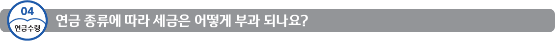 04 연금수령 연금 종류에 따라 세금은 어떻게 부과 되나요?